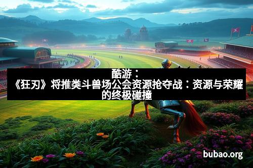 酷游：《狂刃》将推类斗兽场公会资源抢夺战：资源与荣耀的终极碰撞