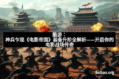 酷游：神兵乍现《电影帝国》装备升阶全解析——开启你的电影战场传奇